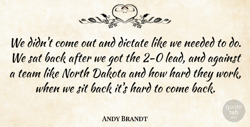 Andy Brandt Quote About Against, Dakota, Dictate, Hard, Needed: We Didnt Come Out And...