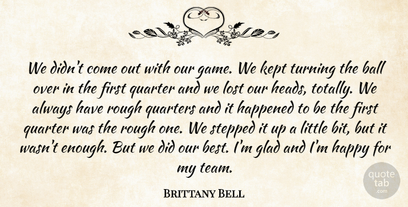 Brittany Bell Quote About Ball, Glad, Happened, Happy, Kept: We Didnt Come Out With...