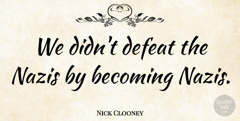 Nick Clooney Quote About Becoming, Defeat, Nazi: We Didnt Defeat The Nazis...