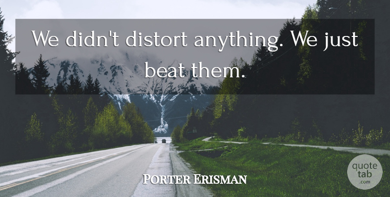 Porter Erisman Quote About Beat, Distort: We Didnt Distort Anything We...