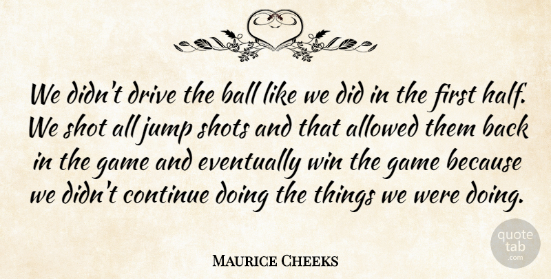 Maurice Cheeks Quote About Allowed, Ball, Continue, Drive, Eventually: We Didnt Drive The Ball...