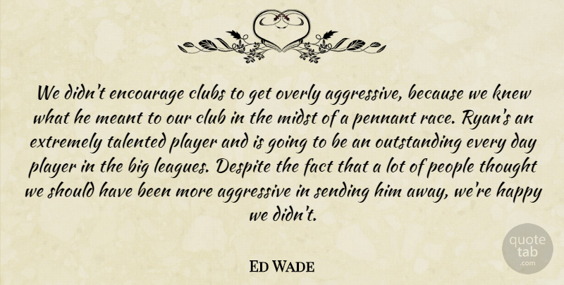 Ed Wade Quote About Aggressive, Clubs, Despite, Encourage, Extremely: We Didnt Encourage Clubs To...
