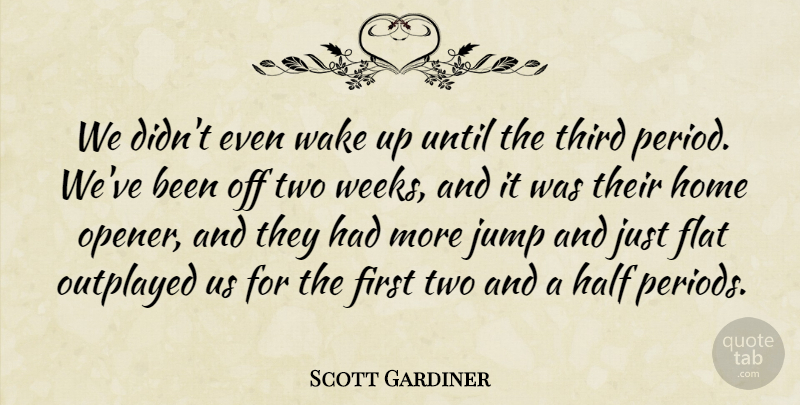 Scott Gardiner Quote About Flat, Half, Home, Jump, Third: We Didnt Even Wake Up...