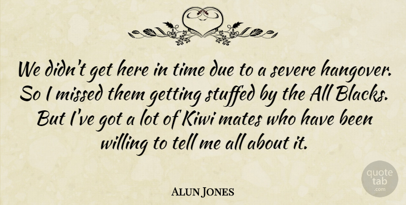 Alun Jones Quote About Due, Mates, Missed, Severe, Stuffed: We Didnt Get Here In...
