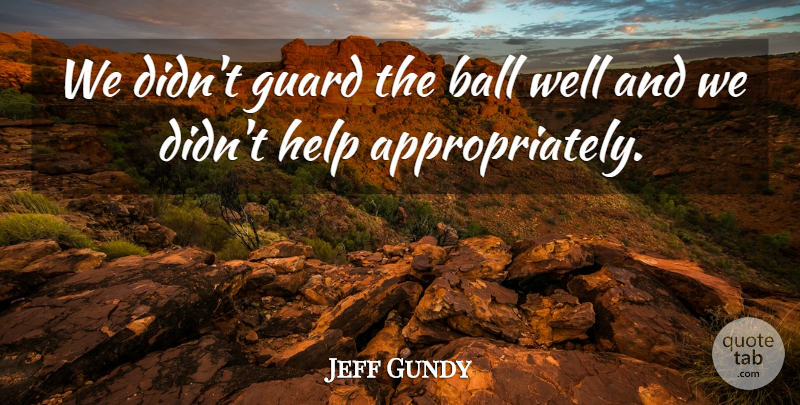 Jeff Gundy Quote About Ball, Guard, Help: We Didnt Guard The Ball...