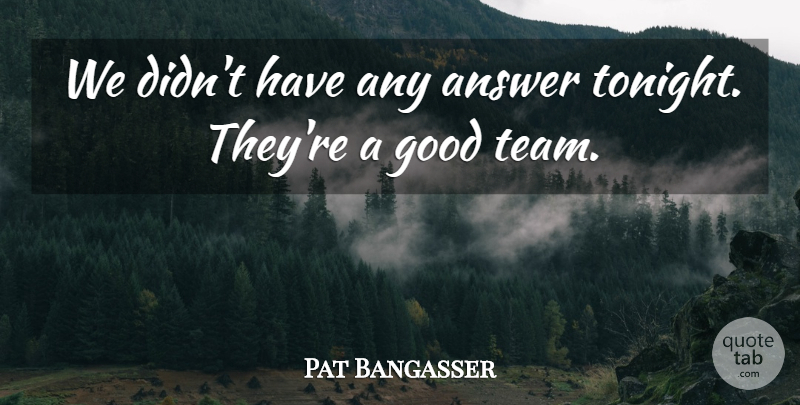 Pat Bangasser Quote About Answer, Good: We Didnt Have Any Answer...