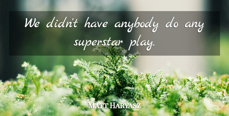 Matt Haryasz Quote About Anybody, Superstar: We Didnt Have Anybody Do...