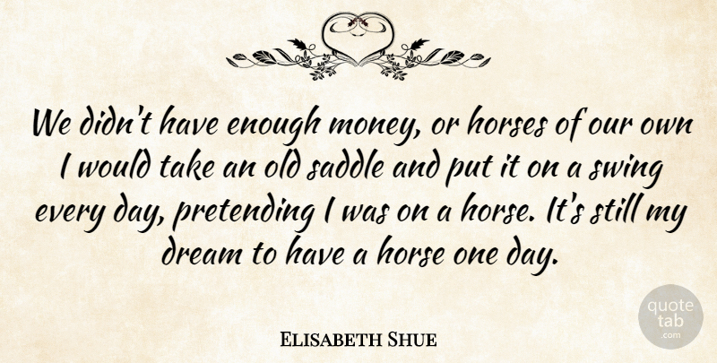 Elisabeth Shue Quote About Dream, Horses, Pretending, Saddle, Swing: We Didnt Have Enough Money...