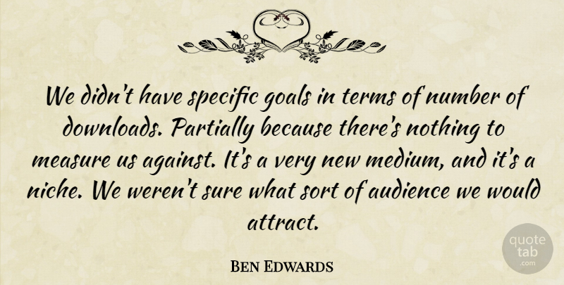 Ben Edwards Quote About Audience, Audiences, Goals, Measure, Number: We Didnt Have Specific Goals...