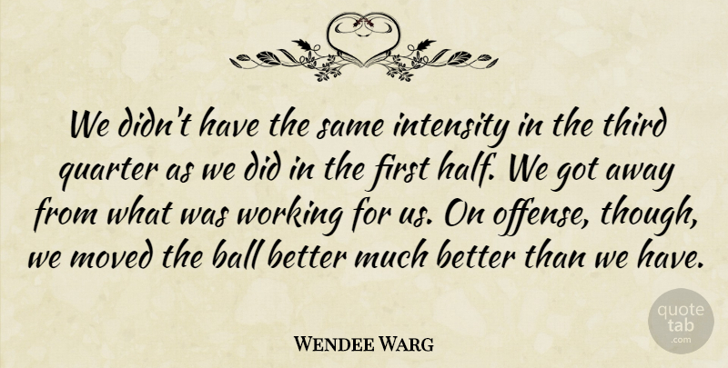 Wendee Warg Quote About Ball, Intensity, Moved, Quarter, Third: We Didnt Have The Same...