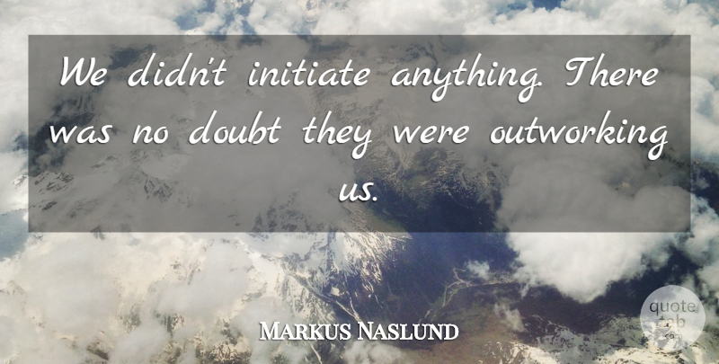 Markus Naslund Quote About Doubt, Initiate: We Didnt Initiate Anything There...