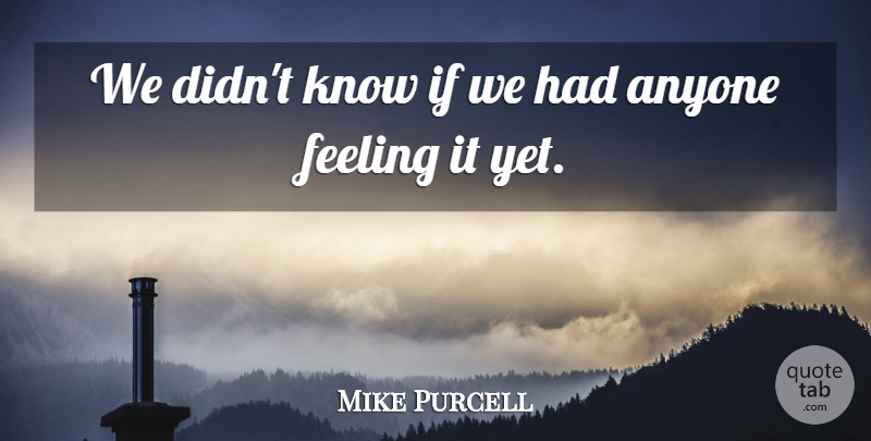 Mike Purcell Quote About Anyone, Feeling: We Didnt Know If We...