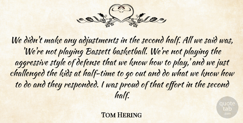 Tom Hering Quote About Aggressive, Challenged, Defense, Effort, Kids: We Didnt Make Any Adjustments...