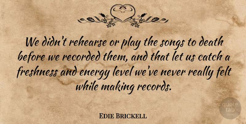 Edie Brickell Quote About Catch, Death, Felt, Freshness, Recorded: We Didnt Rehearse Or Play...
