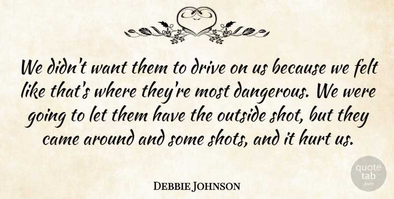 Debbie Johnson Quote About Came, Drive, Felt, Hurt, Outside: We Didnt Want Them To...