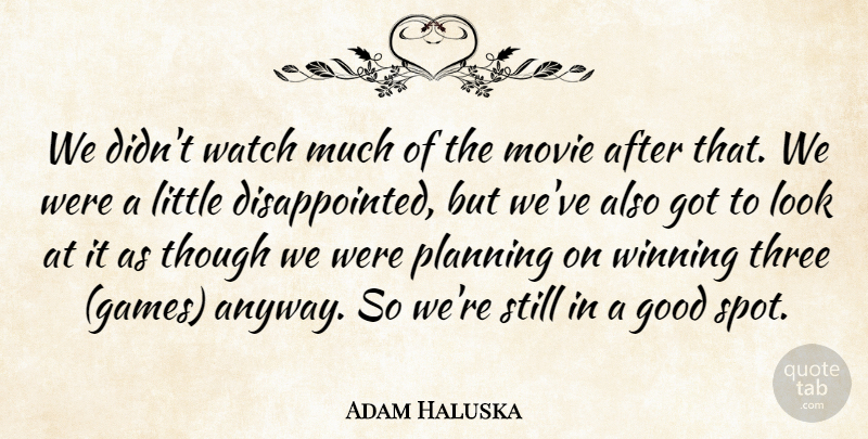 Adam Haluska Quote About Good, Planning, Though, Three, Watch: We Didnt Watch Much Of...