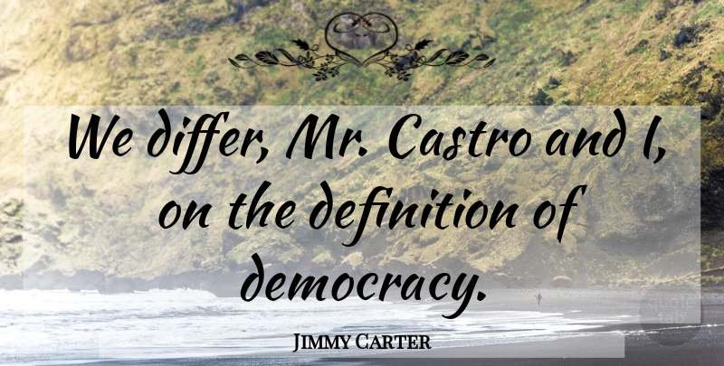 Jimmy Carter Quote About Castro, Definition, Democracy: We Differ Mr Castro And...