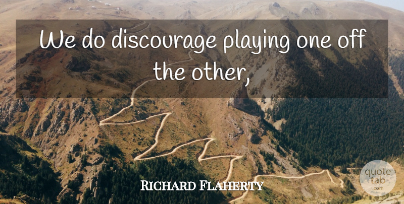 Richard Flaherty Quote About Discourage, Playing: We Do Discourage Playing One...