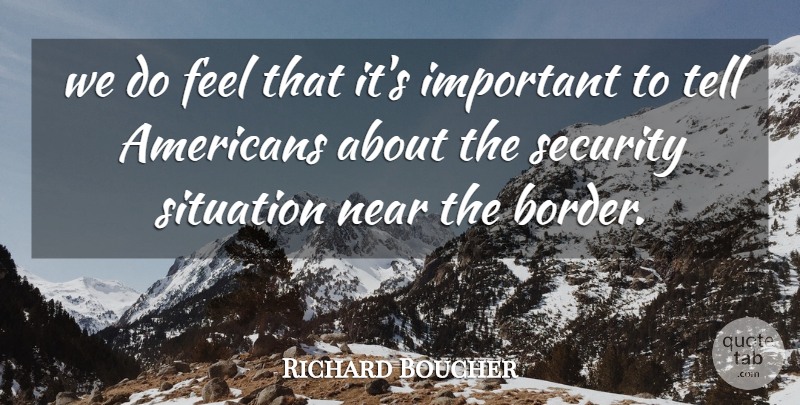 Richard Boucher Quote About Near, Security, Situation: We Do Feel That Its...