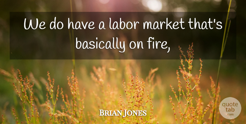 Brian Jones Quote About Basically, Fire, Labor, Market: We Do Have A Labor...