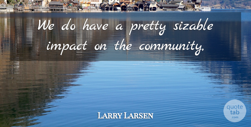 Larry Larsen Quote About Community, Impact: We Do Have A Pretty...