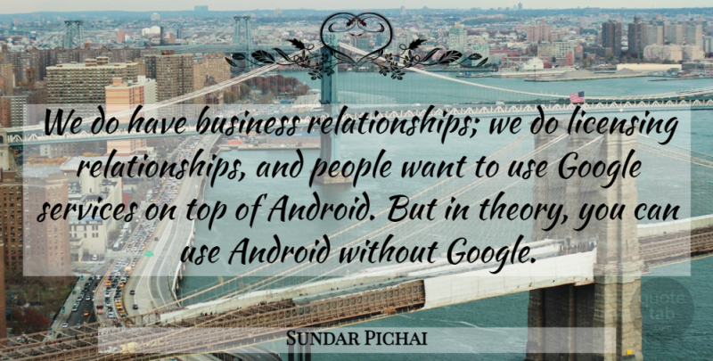 Sundar Pichai Quote About Android, Business, People, Services: We Do Have Business Relationships...