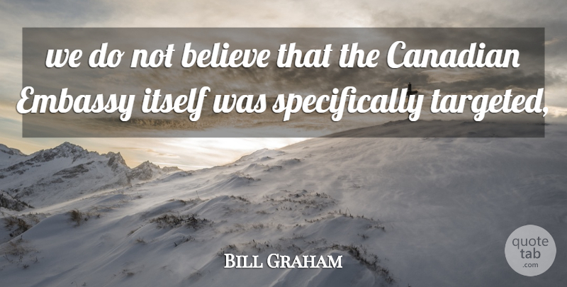 Bill Graham Quote About Believe, Canadian, Embassy, Itself: We Do Not Believe That...