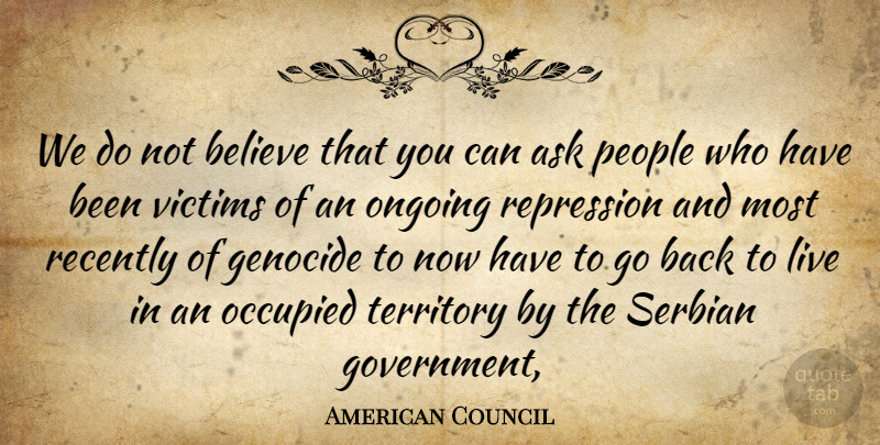 American Council Quote About Ask, Believe, Genocide, Occupied, Ongoing: We Do Not Believe That...