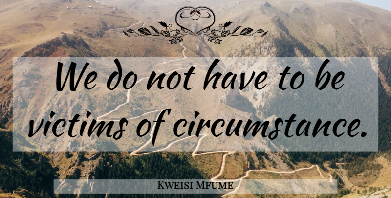 Kweisi Mfume Quote About Victim, Circumstances, Victims Of Circumstance: We Do Not Have To...