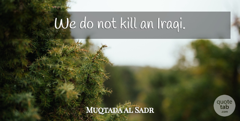 Muqtada al Sadr Quote About undefined: We Do Not Kill An...