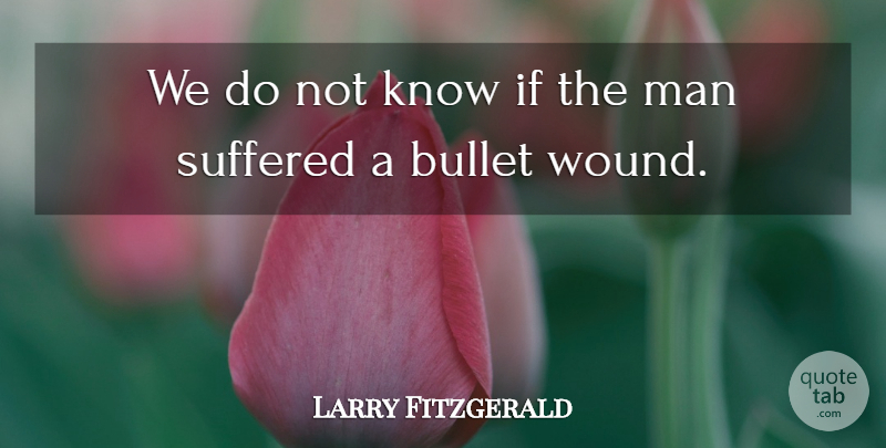 Larry Fitzgerald Quote About Bullet, Man, Suffered: We Do Not Know If...