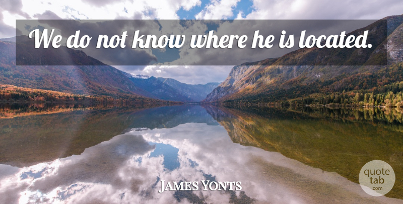 James Yonts Quote About undefined: We Do Not Know Where...