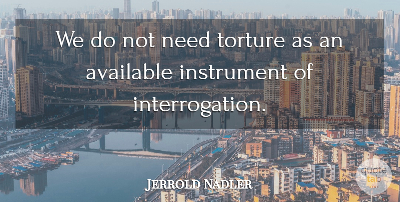Jerrold Nadler Quote About Needs, Instruments, Torture: We Do Not Need Torture...