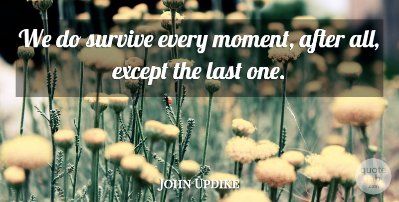 John Updike Quote About Lasts, Literature, Moments: We Do Survive Every Moment...