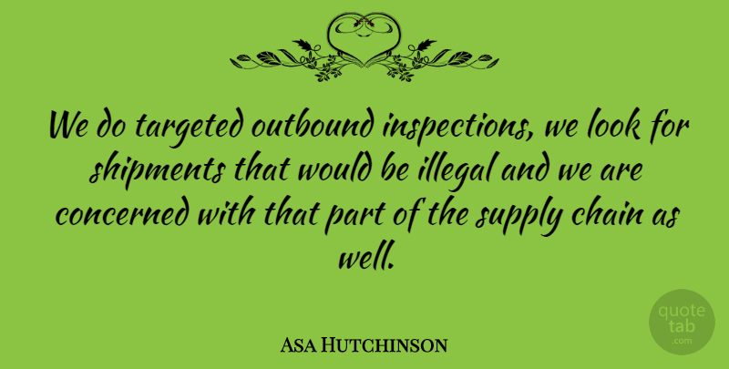 Asa Hutchinson Quote About Chain, Concerned, Illegal, Shipments, Supply: We Do Targeted Outbound Inspections...