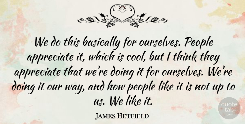 James Hetfield Quote About American Musician, Appreciate, Basically, People: We Do This Basically For...