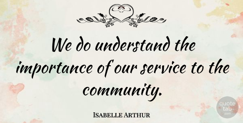 Isabelle Arthur Quote About Importance, Service, Understand: We Do Understand The Importance...