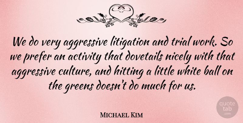 Michael Kim Quote About Activity, Aggressive, Ball, Greens, Hitting: We Do Very Aggressive Litigation...