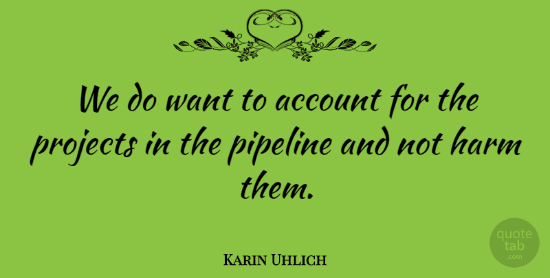 Karin Uhlich Quote About Account, Harm, Pipeline, Projects: We Do Want To Account...