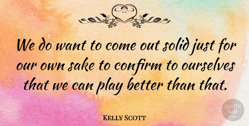 Kelly Scott Quote About Confirm, Ourselves, Sake, Solid: We Do Want To Come...