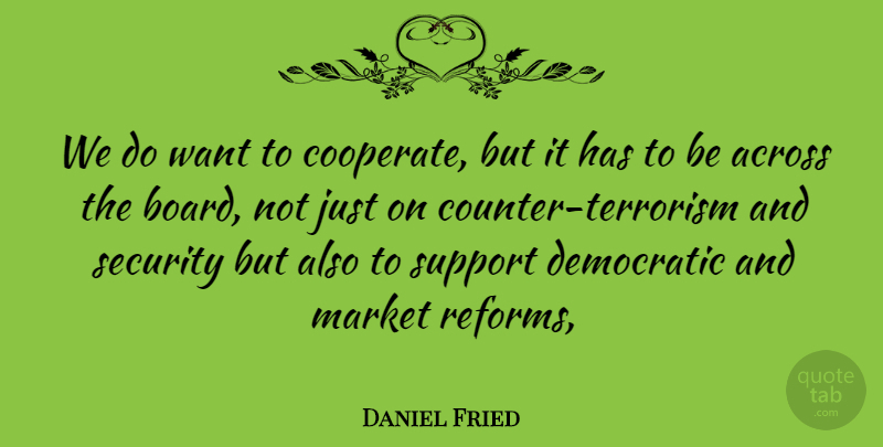Daniel Fried Quote About Across, Democratic, Market, Security, Support: We Do Want To Cooperate...
