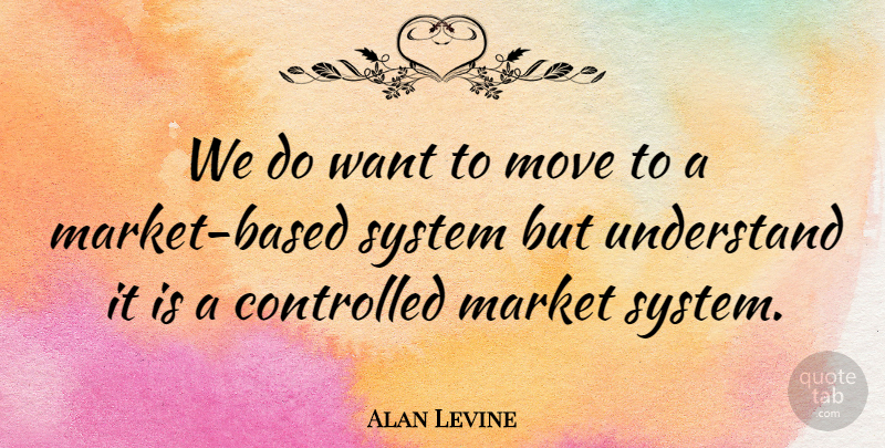 Alan Levine Quote About Controlled, Market, Move, System, Understand: We Do Want To Move...