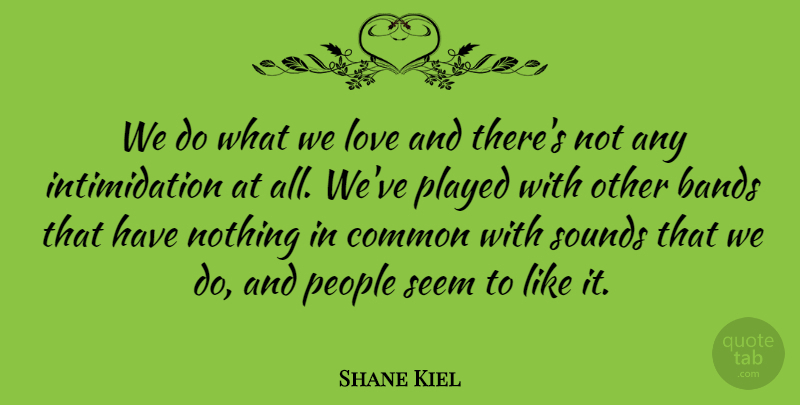 Shane Kiel Quote About Bands, Common, Love, People, Played: We Do What We Love...