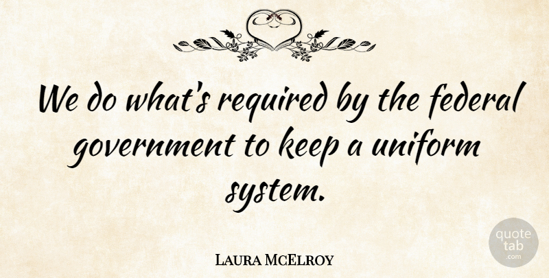 Laura McElroy Quote About Federal, Government, Required, Uniform: We Do Whats Required By...