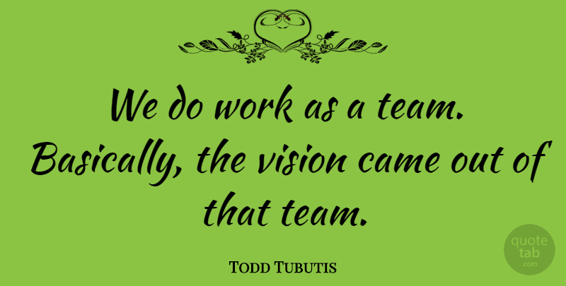 Todd Tubutis Quote About Came, Vision, Work: We Do Work As A...
