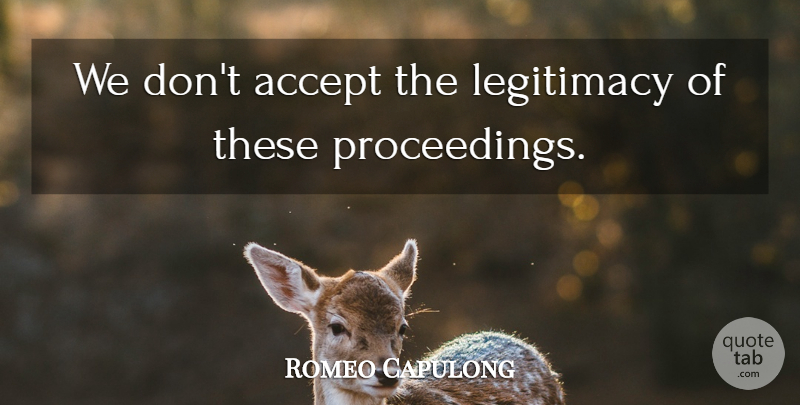 Romeo Capulong Quote About Accept, Legitimacy: We Dont Accept The Legitimacy...