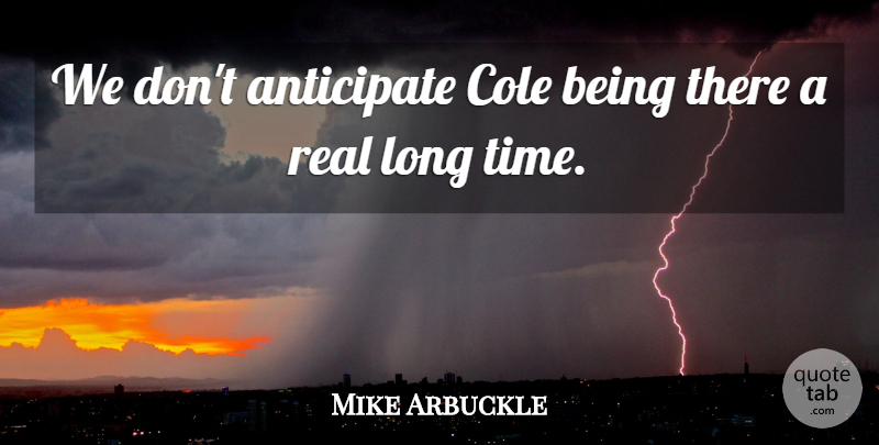 Mike Arbuckle Quote About Anticipate: We Dont Anticipate Cole Being...