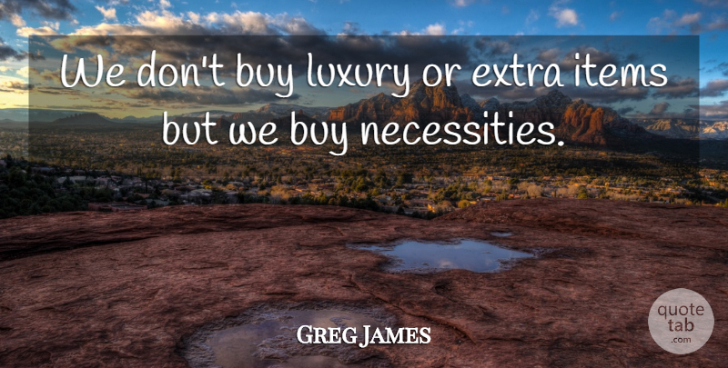 Greg James Quote About Buy, Extra, Items, Luxury: We Dont Buy Luxury Or...