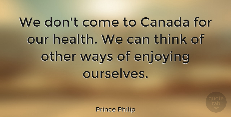 Prince Philip Quote About Enjoying, Ways: We Dont Come To Canada...