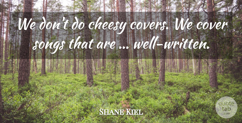 Shane Kiel Quote About Cheesy, Cover, Songs: We Dont Do Cheesy Covers...